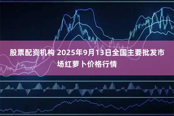 股票配资机构 2025年9月13日全国主要批发市场红萝卜价格行情
