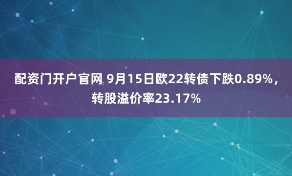 配资门开户官网 9月15日欧22转债下跌0.89%，转股溢价率23.17%