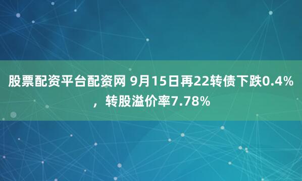 股票配资平台配资网 9月15日再22转债下跌0.4%，转股溢价率7.78%