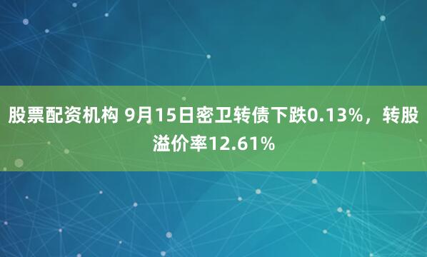 股票配资机构 9月15日密卫转债下跌0.13%，转股溢价率12.61%