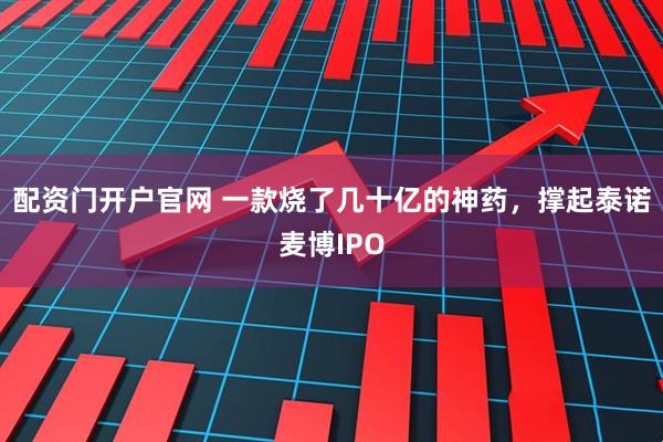 配资门开户官网 一款烧了几十亿的神药，撑起泰诺麦博IPO