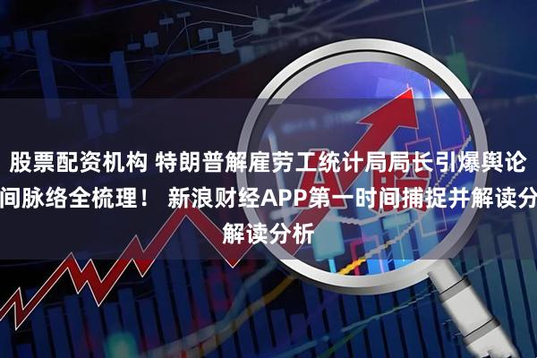 股票配资机构 特朗普解雇劳工统计局局长引爆舆论时间脉络全梳理！ 新浪财经APP第一时间捕捉并解读分析