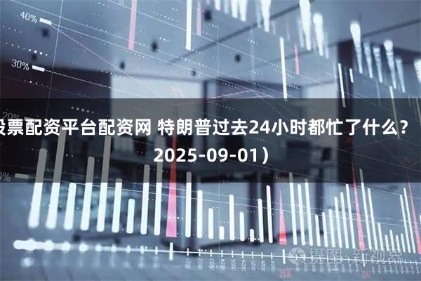 股票配资平台配资网 特朗普过去24小时都忙了什么？（2025-09-01）