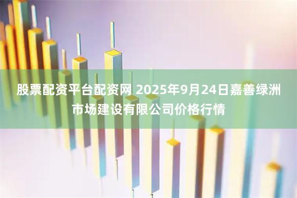 股票配资平台配资网 2025年9月24日嘉善绿洲市场建设有限公司价格行情