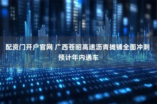 配资门开户官网 广西苍昭高速沥青摊铺全面冲刺 预计年内通车