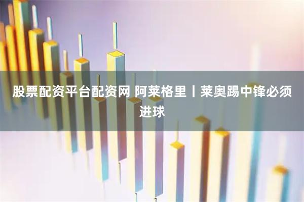 股票配资平台配资网 阿莱格里丨莱奥踢中锋必须进球