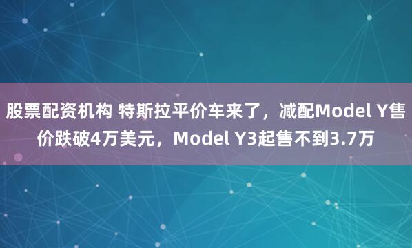 股票配资机构 特斯拉平价车来了，减配Model Y售价跌破4万美元，Model Y3起售不到3.7万