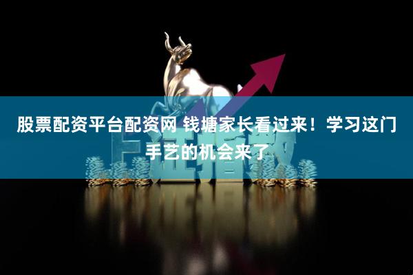 股票配资平台配资网 钱塘家长看过来！学习这门手艺的机会来了