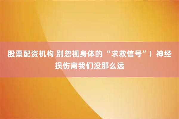 股票配资机构 别忽视身体的 “求救信号”！神经损伤离我们没那么远