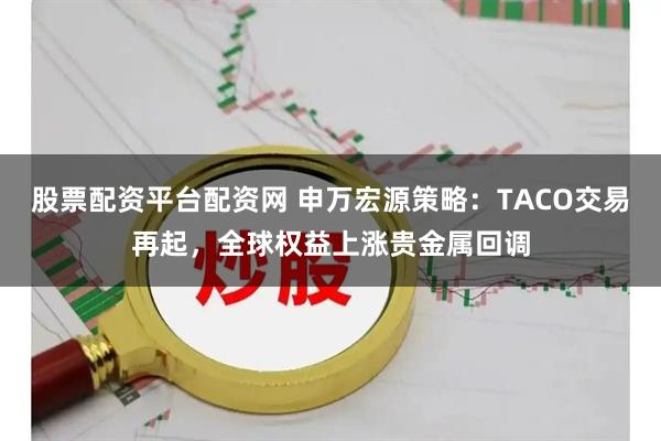 股票配资平台配资网 申万宏源策略：TACO交易再起，全球权益上涨贵金属回调