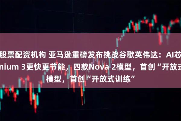 股票配资机构 亚马逊重磅发布挑战谷歌英伟达：AI芯片Trainium 3更快更节能，四款Nova 2模型，首创“开放式训练”