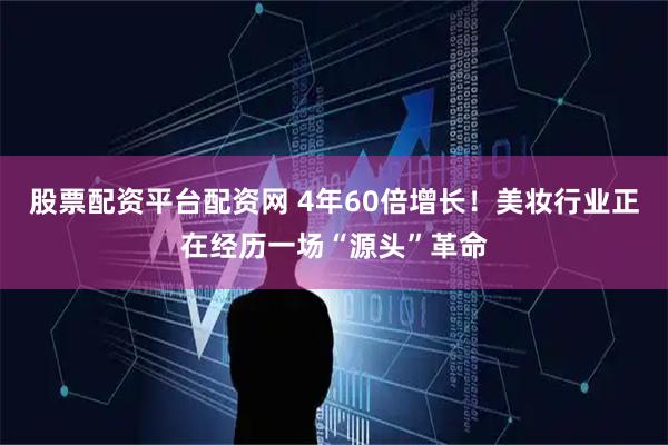 股票配资平台配资网 4年60倍增长！美妆行业正在经历一场“源头”革命