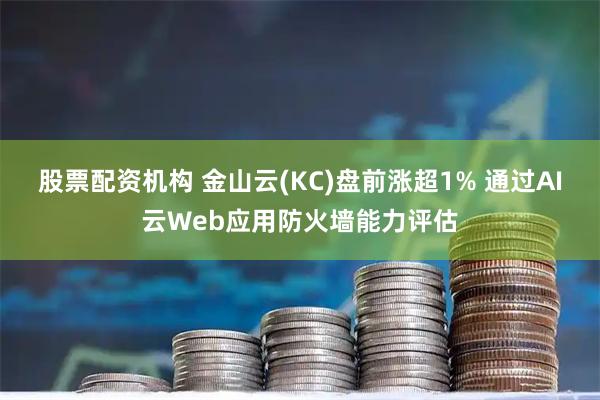 股票配资机构 金山云(KC)盘前涨超1% 通过AI云Web应用防火墙能力评估