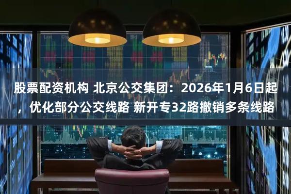 股票配资机构 北京公交集团：2026年1月6日起，优化部分公交线路 新开专32路撤销多条线路