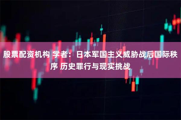 股票配资机构 学者：日本军国主义威胁战后国际秩序 历史罪行与现实挑战