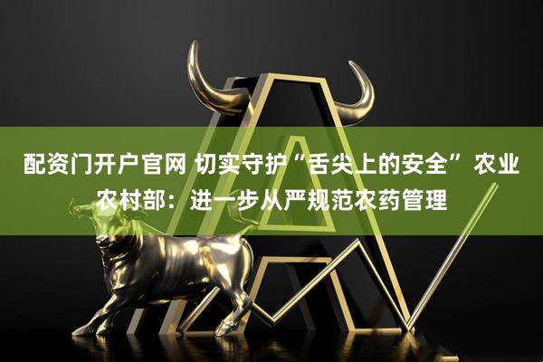配资门开户官网 切实守护“舌尖上的安全” 农业农村部：进一步从严规范农药管理