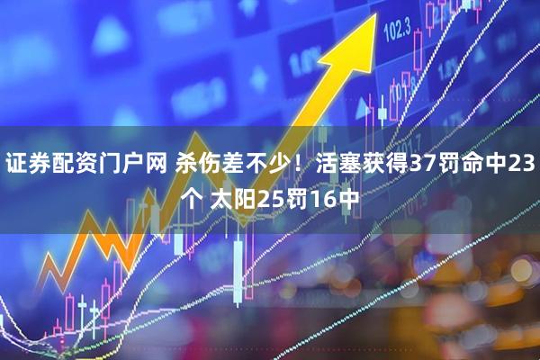 证券配资门户网 杀伤差不少！活塞获得37罚命中23个 太阳25罚16中