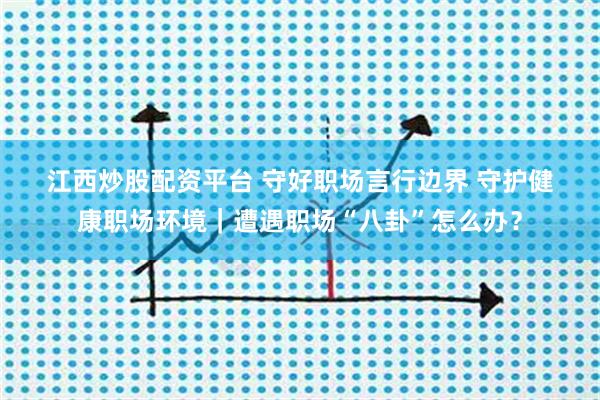 江西炒股配资平台 守好职场言行边界 守护健康职场环境｜遭遇职场“八卦”怎么办？