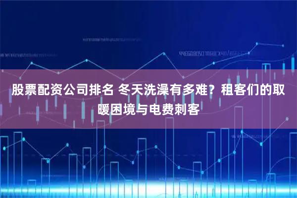 股票配资公司排名 冬天洗澡有多难？租客们的取暖困境与电费刺客