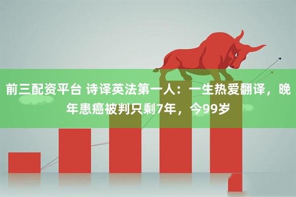 前三配资平台 诗译英法第一人：一生热爱翻译，晚年患癌被判只剩7年，今99岁