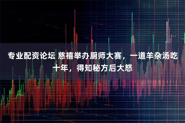 专业配资论坛 慈禧举办厨师大赛，一道羊杂汤吃十年，得知秘方后大怒
