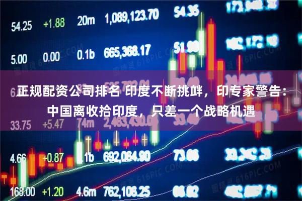 正规配资公司排名 印度不断挑衅，印专家警告：中国离收拾印度，只差一个战略机遇