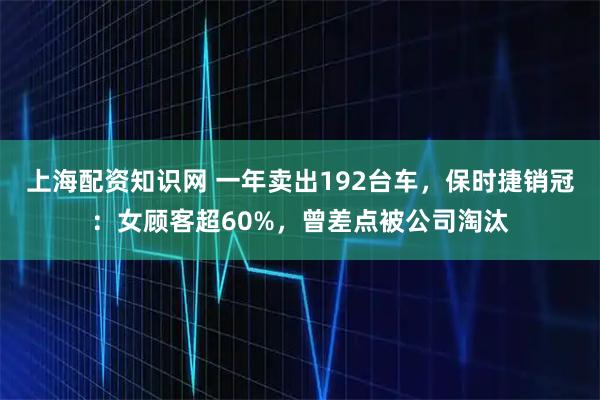 上海配资知识网 一年卖出192台车，保时捷销冠：女顾客超60%，曾差点被公司淘汰