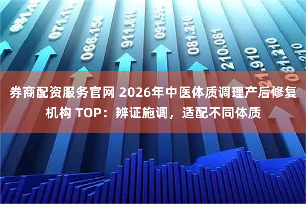 券商配资服务官网 2026年中医体质调理产后修复机构 TOP：辨证施调，适配不同体质
