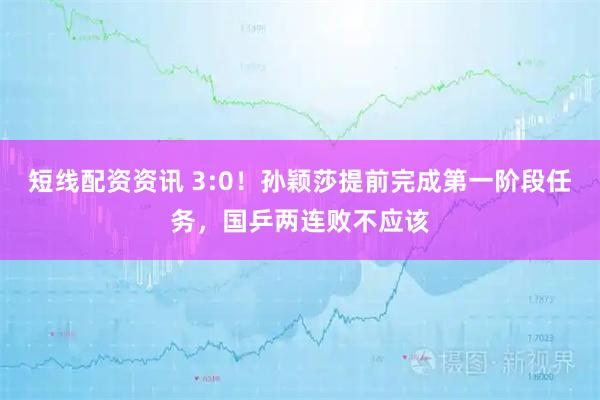 短线配资资讯 3:0！孙颖莎提前完成第一阶段任务，国乒两连败不应该