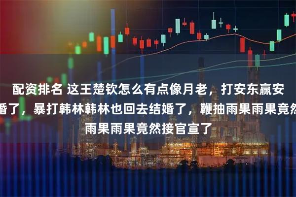 配资排名 这王楚钦怎么有点像月老，打安东赢安东回去结婚了，暴打韩林韩林也回去结婚了，鞭抽雨果雨果竟然接官宣了