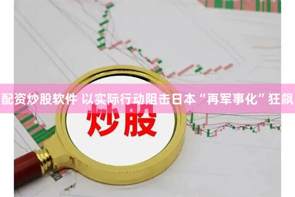 配资炒股软件 以实际行动阻击日本“再军事化”狂飙