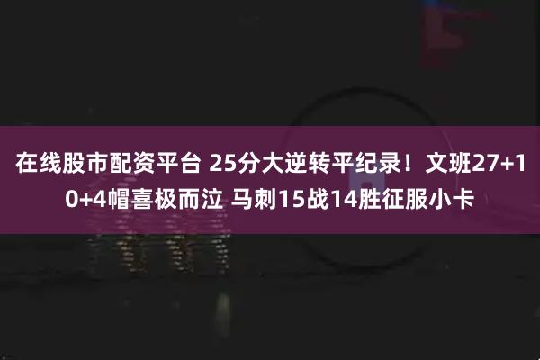 在线股市配资平台 25分大逆转平纪录！文班27+10+4帽喜极而泣 马刺15战14胜征服小卡