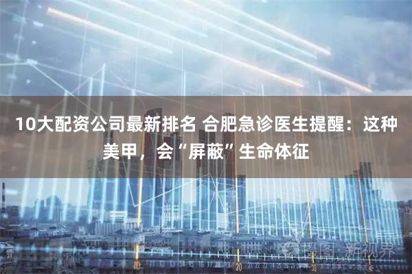 10大配资公司最新排名 合肥急诊医生提醒：这种美甲，会“屏蔽”生命体征