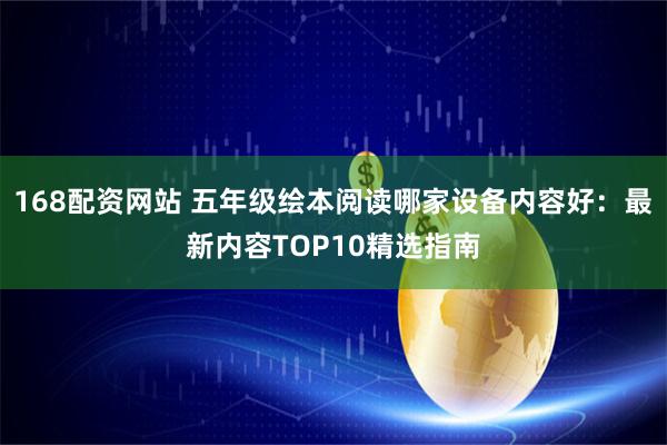 168配资网站 五年级绘本阅读哪家设备内容好：最新内容TOP10精选指南