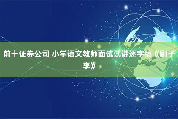 前十证券公司 小学语文教师面试试讲逐字稿《刷子李》