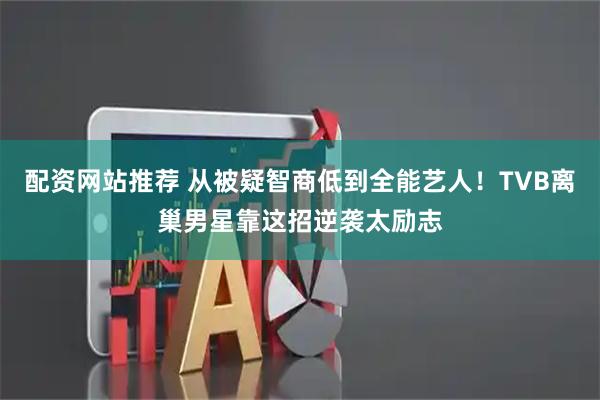 配资网站推荐 从被疑智商低到全能艺人！TVB离巢男星靠这招逆袭太励志