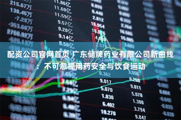 配资公司官网首页 广东储牌药业有限公司新曲线：不可忽视用药安全与饮食运动