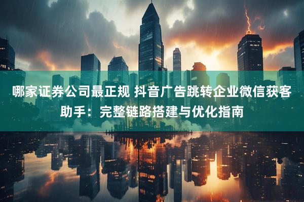 哪家证券公司最正规 抖音广告跳转企业微信获客助手：完整链路搭建与优化指南